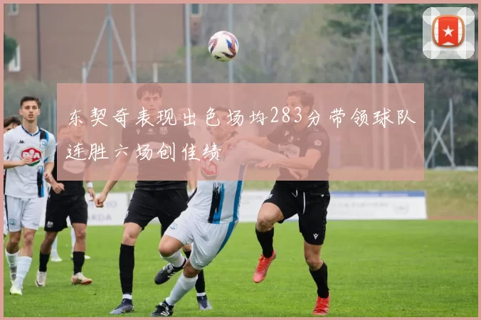 东契奇表现出色场均283分带领球队连胜六场创佳绩
