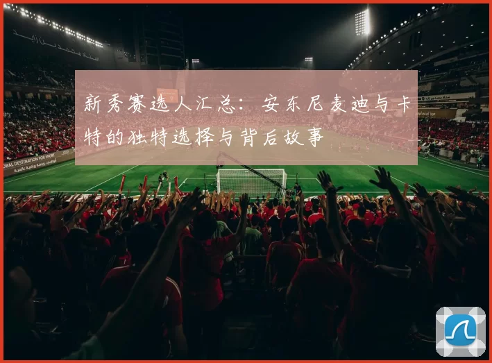 新秀赛选人汇总：安东尼麦迪与卡特的独特选择与背后故事