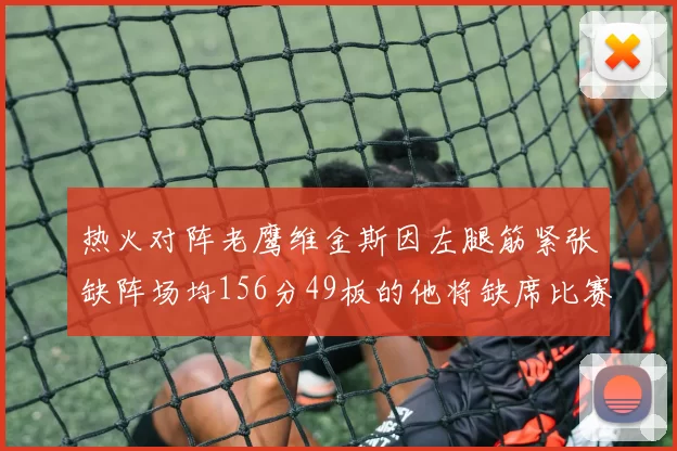 热火对阵老鹰维金斯因左腿筋紧张缺阵场均156分49板的他将缺席比赛