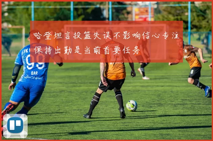 哈登坦言投篮失误不影响信心专注保持出勤是当前首要任务