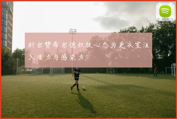 科尔赞希尔德积极心态为更衣室注入活力与感染力