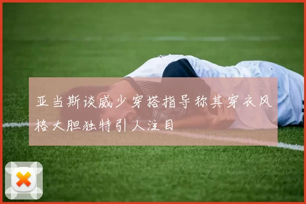 亚当斯谈威少穿搭指导称其穿衣风格大胆独特引人注目