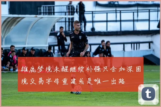 雄鹿梦境未醒继续补强只会加深困境交易字母重建或是唯一出路