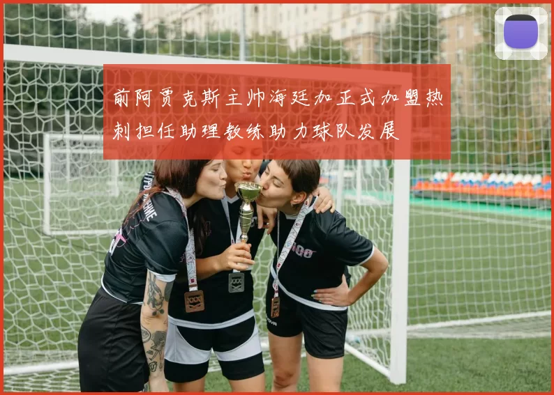 前阿贾克斯主帅海廷加正式加盟热刺担任助理教练助力球队发展