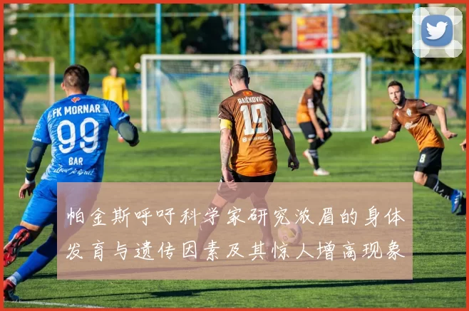 帕金斯呼吁科学家研究浓眉的身体发育与遗传因素及其惊人增高现象