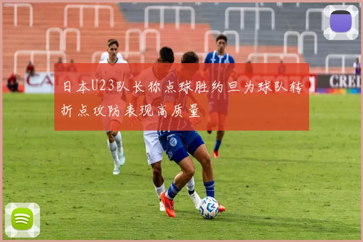 日本U23队长称点球胜约旦为球队转折点攻防表现高质量